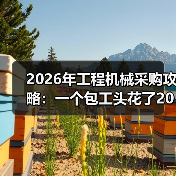 2026年工程机械采购攻略:一个包工头花了200万买来的教训 2026年工程机械采购攻略:一个包工头花了200万买来的教训