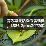 高效率灵活操作装载机,L586 2plus2优势解析 高效率灵活操作装载机,L586 2plus2优势解析