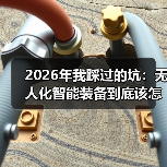 2026年我踩过的坑：无人化智能装备到底该怎么选？