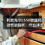 利勃海尔L550装载机高效性能解析：作业速度与多功能优势