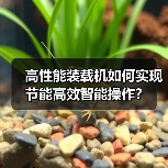 高性能装载机如何实现节能高效智能操作？