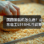 国四装载机怎么选?山东临工L918HL性能亮点解析 国四装载机怎么选?山东临工L918HL性能亮点解析