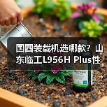 国四装载机选哪款？山东临工L956H Plus性能解析