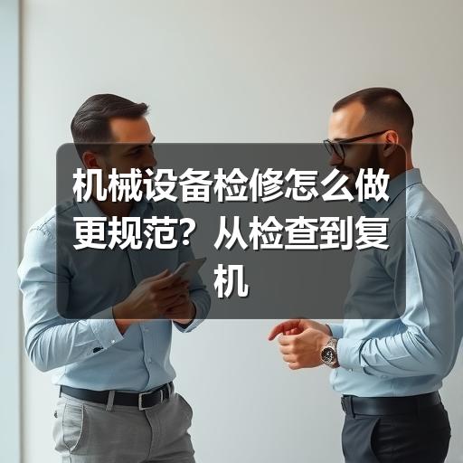 机械设备检修怎么做更规范?从检查到复机的实用流程 机械设备检修怎么做更规范?从检查到复机的实用流程