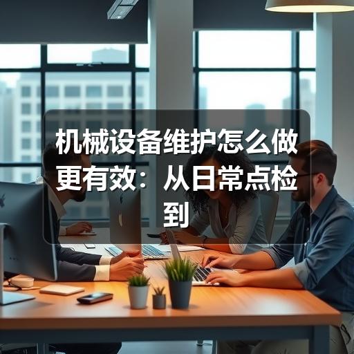 机械设备维护怎么做更有效:从日常点检到故障预防的实用方法 机械设备维护怎么做更有效:从日常点检到故障预防的实用方法
