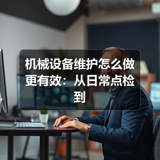 机械设备维护怎么做更有效:从日常点检到故障预防的实用方法 机械设备维护怎么做更有效:从日常点检到故障预防的实用方法